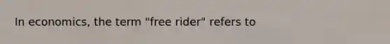 In economics, the term "free rider" refers to