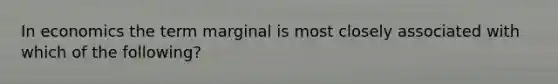 In economics the term marginal is most closely associated with which of the following?