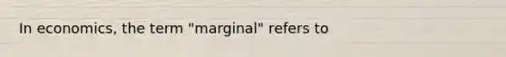 In economics, the term "marginal" refers to