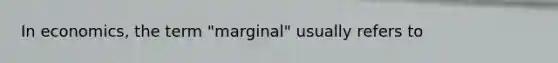 In economics, the term "marginal" usually refers to