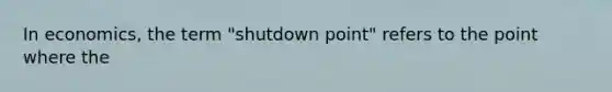 In economics, the term "shutdown point" refers to the point where the