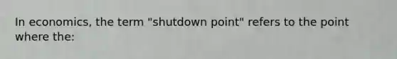 In economics, the term "shutdown point" refers to the point where the: