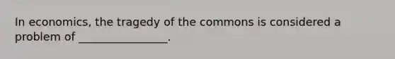 In economics, the tragedy of the commons is considered a problem of ________________.