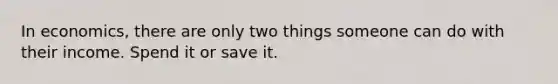 In economics, there are only two things someone can do with their income. Spend it or save it.