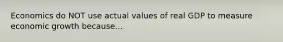 Economics do NOT use actual values of real GDP to measure economic growth because...