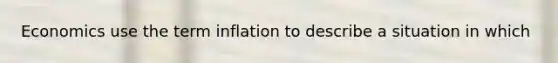 Economics use the term inflation to describe a situation in which