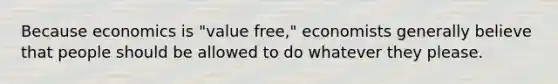 Because economics is "value free," economists generally believe that people should be allowed to do whatever they please.