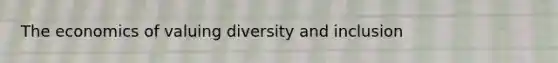 The economics of valuing diversity and inclusion