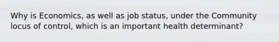 Why is Economics, as well as job status, under the Community locus of control, which is an important health determinant?