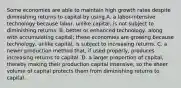 Some economies are able to maintain high growth rates despite diminishing returns to capital by using A. a​ labor-intensive technology because​ labor, unlike​ capital, is not subject to diminishing returns. B. better or enhanced​ technology, along with accumulating​ capital; these economies are growing because​ technology, unlike​ capital, is subject to increasing returns. C. a newer production method​ that, if used​ properly, produces increasing returns to capital. D. a larger proportion of​ capital, thereby making their production capital​ intensive, so the sheer volume of capital protects them from diminishing returns to capital.