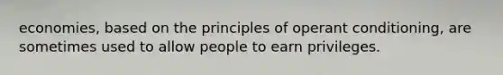 economies, based on the principles of operant conditioning, are sometimes used to allow people to earn privileges.