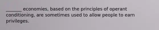 _______ economies, based on the principles of operant conditioning, are sometimes used to allow people to earn privileges.