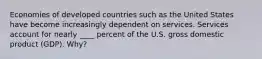 Economies of developed countries such as the United States have become increasingly dependent on services. Services account for nearly ____ percent of the U.S. gross domestic product (GDP). Why?