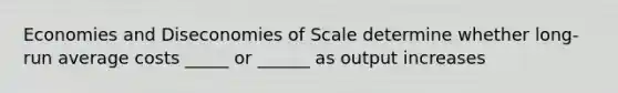 Economies and Diseconomies of Scale determine whether long-run average costs _____ or ______ as output increases