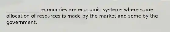 ______________ economies are economic systems where some allocation of resources is made by the market and some by the government.