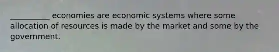 __________ economies are economic systems where some allocation of resources is made by the market and some by the government.