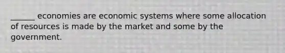 ______ economies are economic systems where some allocation of resources is made by the market and some by the government.