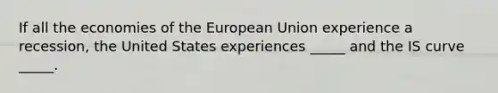 If all the economies of the European Union experience a recession, the United States experiences _____ and the IS curve _____.