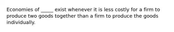 Economies of _____ exist whenever it is less costly for a firm to produce two goods together than a firm to produce the goods individually.