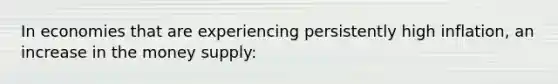 In economies that are experiencing persistently high inflation, an increase in the money supply: