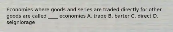 Economies where goods and series are traded directly for other goods are called ____ economies A. trade B. barter C. direct D. seigniorage