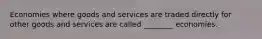 Economies where goods and services are traded directly for other goods and services are called ________ economies.