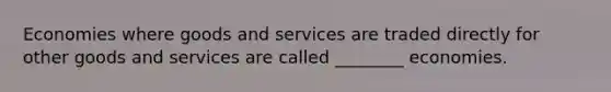 Economies where goods and services are traded directly for other goods and services are called ________ economies.