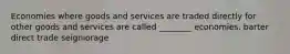 Economies where goods and services are traded directly for other goods and services are called ________ economies. barter direct trade seigniorage