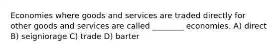 Economies where goods and services are traded directly for other goods and services are called ________ economies. A) direct B) seigniorage C) trade D) barter