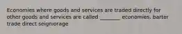 Economies where goods and services are traded directly for other goods and services are called ________ economies. barter trade direct seigniorage
