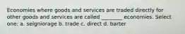 Economies where goods and services are traded directly for other goods and services are called ________ economies. Select one: a. seigniorage b. trade c. direct d. barter