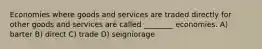 Economies where goods and services are traded directly for other goods and services are called ________ economies. A) barter B) direct C) trade D) seigniorage
