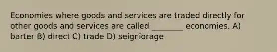 Economies where goods and services are traded directly for other goods and services are called ________ economies. A) barter B) direct C) trade D) seigniorage