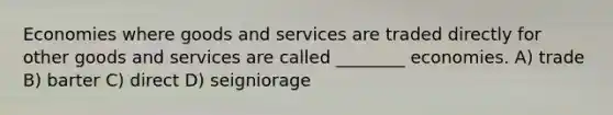 Economies where goods and services are traded directly for other goods and services are called ________ economies. A) trade B) barter C) direct D) seigniorage