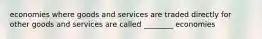 economies where goods and services are traded directly for other goods and services are called ________ economies