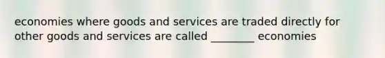 economies where goods and services are traded directly for other goods and services are called ________ economies