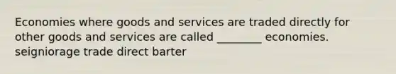 Economies where goods and services are traded directly for other goods and services are called ________ economies. seigniorage trade direct barter