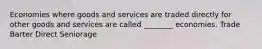 Economies where goods and services are traded directly for other goods and services are called ________ economies. Trade Barter Direct Seniorage
