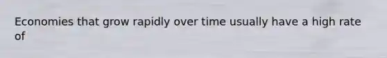 Economies that grow rapidly over time usually have a high rate of