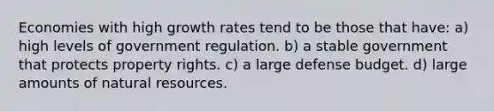 Economies with high growth rates tend to be those that have: a) high levels of government regulation. b) a stable government that protects property rights. c) a large defense budget. d) large amounts of natural resources.