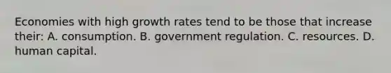 Economies with high growth rates tend to be those that increase their: A. consumption. B. government regulation. C. resources. D. human capital.