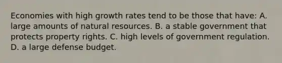 Economies with high growth rates tend to be those that have: A. large amounts of <a href='https://www.questionai.com/knowledge/k6l1d2KrZr-natural-resources' class='anchor-knowledge'>natural resources</a>. B. a stable government that protects property rights. C. high levels of government regulation. D. a large defense budget.