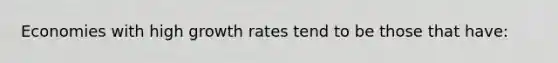 Economies with high growth rates tend to be those that have: