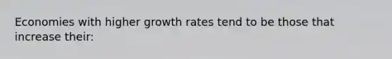 Economies with higher growth rates tend to be those that increase their: