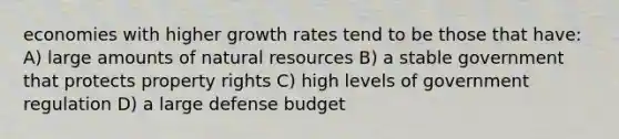 economies with higher growth rates tend to be those that have: A) large amounts of natural resources B) a stable government that protects property rights C) high levels of government regulation D) a large defense budget