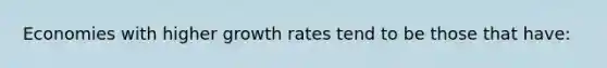 Economies with higher growth rates tend to be those that have: