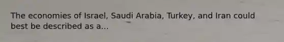 The economies of Israel, Saudi Arabia, Turkey, and Iran could best be described as a...