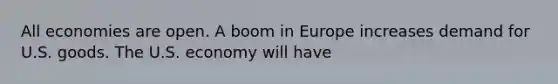 All economies are open. A boom in Europe increases demand for U.S. goods. The U.S. economy will have