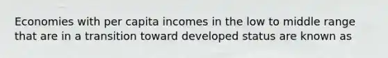 Economies with per capita incomes in the low to middle range that are in a transition toward developed status are known as