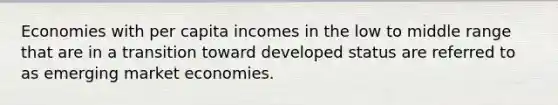 Economies with per capita incomes in the low to middle range that are in a transition toward developed status are referred to as emerging market economies.